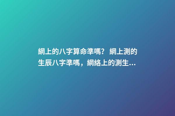 網上的八字算命準嗎？ 網上測的生辰八字準嗎，網絡上的測生辰八字可靠么？-第1張-觀點-玄機派